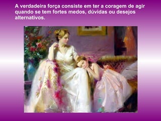 A   verdadeira força consiste em ter a coragem de agir quando se tem fortes medos, dúvidas ou desejos alternativos. 