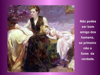 Não podes ser bom  amigo dos homens,  se primeiro  não o  fores  da  verdade. 