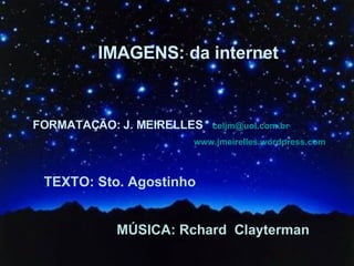 IMAGENS: da internet FORMATAÇÃO: J. MEIRELLES   [email_address]   www.jmeirelles.wordpress.com TEXTO: Sto. Agostinho MÚSICA: Rchard  Clayterman 