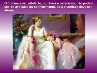 O homem e seu intelecto, mutáveis e perecíveis, não podem ser  os avalistas do conhecimento, pois a verdade deve ser eterna. 