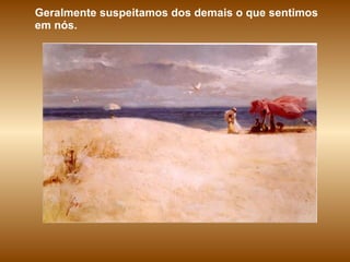 Geralmente suspeitamos dos demais o que sentimos em nós. 