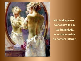 Não te disperses.  Concentra-te em tua intimidade. A verdade reside  no homem interior. 