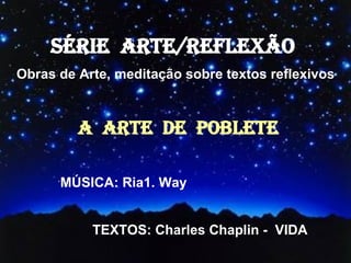 SÉRIE  ARTE/REFLEXÃO  Obras de Arte, meditação sobre textos reflexivos A  ARTE  DE  POBLETE ´ MÚSICA: Ria1. Way TEXTOS: Charles Chaplin -  VIDA 