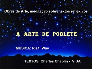 Obras de Arte, meditação sobre textos reflexivos A  ARTE  DE  POBLETE ´ MÚSICA: Ria1. Way TEXTOS: Charles Chaplin -  VIDA 