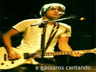 e pássaros cantando... 