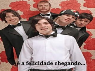 é a felicidade chegando... 