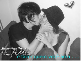 é fazer quem você ama . . . 