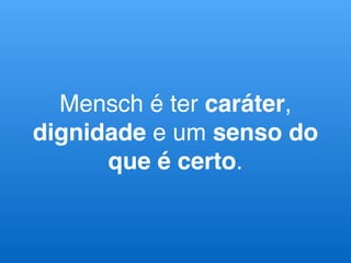 Mensch é ter caráter,
dignidade e um senso do
que é certo.
 