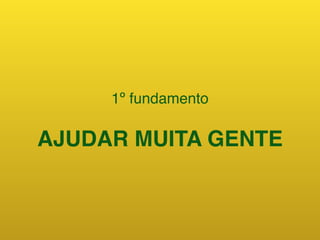 1º fundamento
AJUDAR MUITA GENTE
 