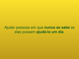 Ajudar pessoas em que nunca se sabe se
elas possam ajudá-lo um dia.
 