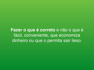 Fazer o que é correto e não o que é
fácil, conveniente, que economiza
dinheiro ou que o permita sair ileso.
 