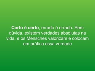 Certo é certo, errado é errado. Sem
dúvida, existem verdades absolutas na
vida, e os Mensches valorizam e colocam
em prática essa verdade
 