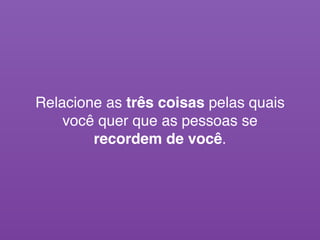 Relacione as três coisas pelas quais
você quer que as pessoas se
recordem de você.
 