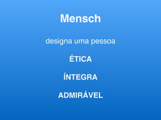 designa uma pessoa
ÉTICA
ÍNTEGRA
ADMIRÁVEL
Mensch
 