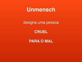 Unmensch
designa uma pessoa
CRUEL
PARA O MAL
 
