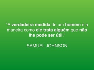 "A verdadeira medida de um homem é a
maneira como ele trata alguém que não
lhe pode ser útil."
SAMUEL JOHNSON
 