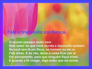 Fale e transmita confiança.       O mundo passará muito bem      Sem saber do que você duvida e desconfia também.      Se você tem fé em Deus, no homem ou em si,      Fale disso. E se não, deixe a coisa ficar por aí      Em pensamento, para que ninguém fique triste;      E quando a fé chegar, diga então que ela existe.  