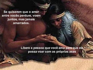 Se quiserem que o amor entre vocês perdure, voem juntos, mas jamais amarrados. Libere a pessoa que você ama para que ela possa voar com as próprias asas 