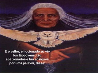 E o velho, emocionado ao vê-los tão jovens, tão apaixonados e tão ansiosos por uma palavra, disse: 