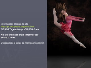 Informações tiradas do site  http://pt.wikipedia.org/wiki/Dan %C3%A7a_contempor%C3%A2nea No site indicado mais informações sobre o tema. Desconheço o autor da montagem original 