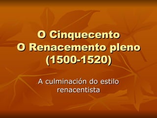 O Cinquecento O Renacemento pleno (1500-1520) A culminación do estilo renacentista 