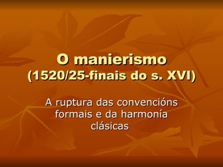 O manierismo (1520/25-finais do s. XVI) A ruptura das convencións formais e da harmonía clásicas  