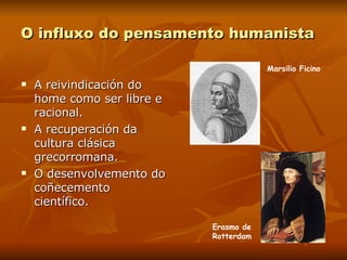 O influxo do pensamento humanista A reivindicación do home como ser libre e racional. A recuperación da cultura clásica grecorromana. O desenvolvemento do coñecemento científico. Marsilio Ficino Erasmo de Rotterdam 