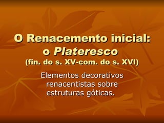 O Renacemento inicial: o  Plateresco  (fin. do s. XV-com. do s. XVI) Elementos decorativos renacentistas sobre estruturas góticas.  