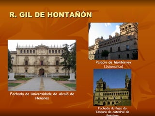R. GIL DE HONTAÑÓN Fachada da Universidade de Alcalá de Henares Palacio de Monterrey  (Salamanca) Fachada do Pazo do Tesouro da catedral de Santiago 