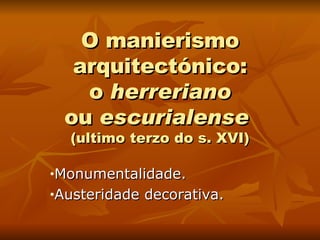 O manierismo arquitectónico: o  herreriano ou  escurialense  (ultimo terzo do s. XVI) Monumentalidade. Austeridade decorativa. 