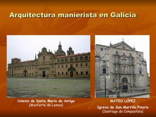 Arquitectura manierista en Galicia Colexio de Santa María da Antiga  (Monforte de Lemos) MATEO LÓPEZ Igrexa de San Martiño Pinario  (Santiago de Compostela) 