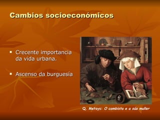 Cambios socioeconómicos Crecente importancia da vida urbana. Ascenso da burguesía Q. Metsys:  O cambista e a súa muller 
