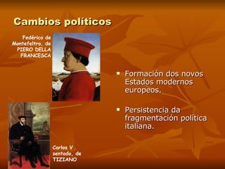 Cambios políticos Formación dos novos Estados modernos europeos. Persistencia da fragmentación política italiana. Fedérico de Montefeltro, de PIERO DELLA FRANCESCA Carlos V sentado, de TIZIANO 