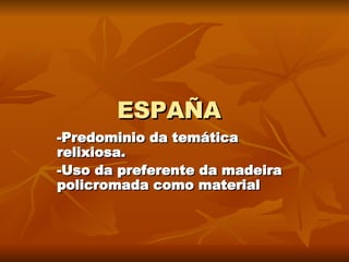 ESPAÑA -Predominio da temática relixiosa. -Uso da preferente da madeira policromada como material 