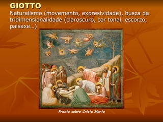 GIOTTO  Naturalismo (movemento, expresividade), busca da tridimensionalidade (claroscuro, cor tonal, escorzo, paisaxe…) Pranto sobre Cristo Morto 