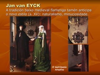 Jan van EYCK A tradición baixo medieval flamenga tamén anticipa o novo estilo (s. XV): naturalismo, minuciosidade. O matrimonio Arnolfini 