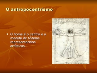 O antropocentrismo O home é o centro e a medida de tódalas representacións artísticas. 