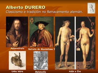 Alberto DURERO Clasicismo e tradición no Renacemento alemán. Autorretrato Retrato de Maximiliano I Unha lebre Melancolía Adán e Eva 