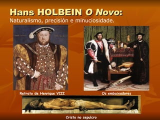 Hans HOLBEIN  O Novo : Naturalismo, precisión e minuciosidade. Retrato de Henrique VIII Os embaixadores Cristo no sepulcro 