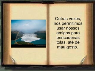 Outras vezes, nos permitimos usar nossos amigos para brincadeiras tolas, até de mau gosto.   