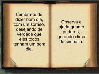 Lembra-te de dizer bom dia, com um sorriso, desejando de verdade que eles todos tenham um bom dia. Observa e ajuda quanto puderes, gerando clima de simpatia. 