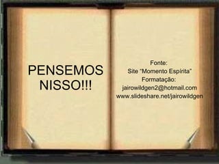 PENSEMOS NISSO!!! Fonte:  Site “Momento Espírita” Formatação:  [email_address] www.slideshare.net/jairowildgen 