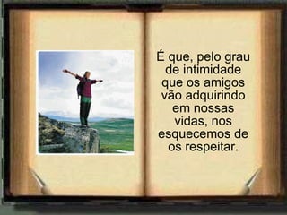 É que, pelo grau de intimidade que os amigos vão adquirindo em nossas vidas, nos esquecemos de os respeitar. 