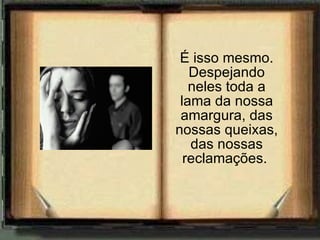 É isso mesmo. Despejando neles toda a lama da nossa amargura, das nossas queixas, das nossas reclamações.  