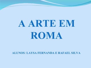 A ARTE EM ROMA ALUNOS: LAYSA FERNANDA E RAFAEL SILVA 