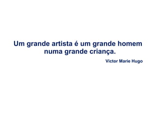 Um grande artista é um grande homem
numa grande criança.
Victor Marie Hugo

 