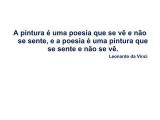 A pintura é uma poesia que se vê e não
se sente, e a poesia é uma pintura que
se sente e não se vê.
Leonardo da Vinci

 