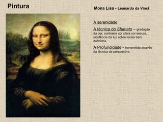 Pintura Mona Lisa -  Leonardo da Vinci A serenidade A técnica do  Sfumato  –  gradação da cor, contraste cor clara cor escura, incidência da luz sobre locais bem definidos. A Profundidade  -  transmitida através da técnica da perspectiva. 