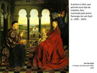 A pintura a óleo, que permite esse tipo de trabalho, fora inventada pelo pintor flamengo Jan van Eyck (c. 1390 – 1441) Jan Van Eyck A Virgem do Chanceler Rolin 1435 