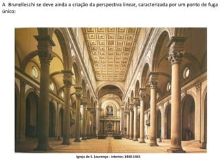 A  Brunelleschi se deve ainda a criação da perspectiva linear, caracterizada por um ponto de fuga único: Igreja de S. Lourenço - interior; 1440-1465   